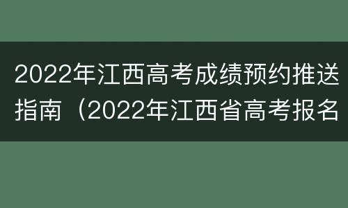 2022年江西高考成绩预约推送指南（2022年江西省高考报名截止时间）