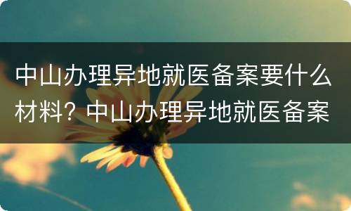 中山办理异地就医备案要什么材料? 中山办理异地就医备案要什么材料才能办理