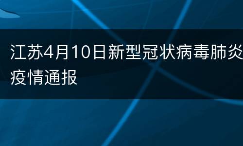 江苏4月10日新型冠状病毒肺炎疫情通报