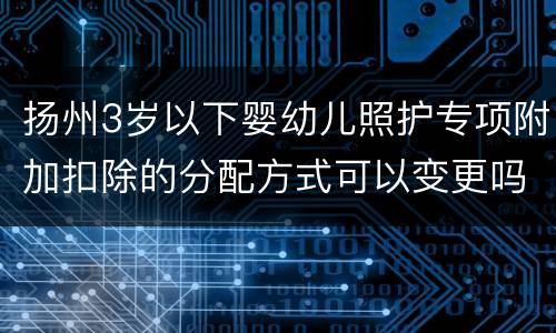 扬州3岁以下婴幼儿照护专项附加扣除的分配方式可以变更吗