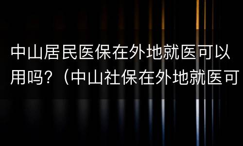 中山居民医保在外地就医可以用吗?（中山社保在外地就医可以报销吗）