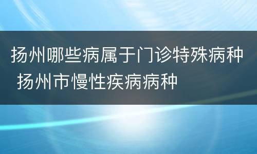 扬州哪些病属于门诊特殊病种 扬州市慢性疾病病种