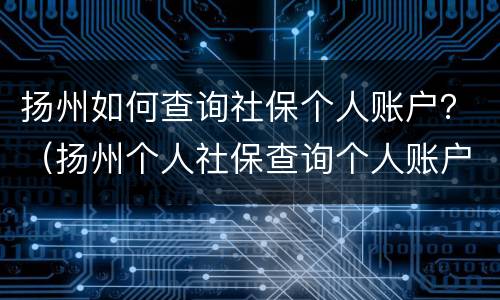 扬州如何查询社保个人账户？（扬州个人社保查询个人账户查询）