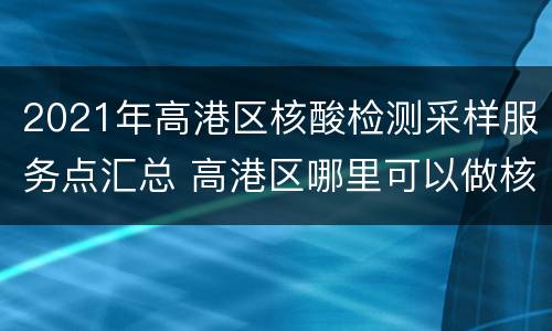 2021年高港区核酸检测采样服务点汇总 高港区哪里可以做核酸检测