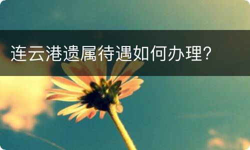 连云港遗属待遇如何办理?