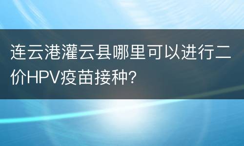 连云港灌云县哪里可以进行二价HPV疫苗接种？