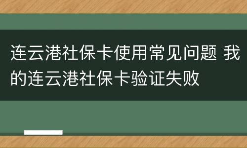 连云港社保卡使用常见问题 我的连云港社保卡验证失败