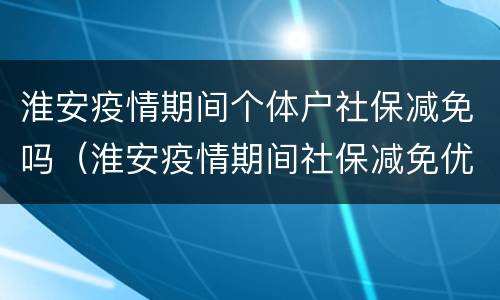 淮安疫情期间个体户社保减免吗（淮安疫情期间社保减免优惠政策）