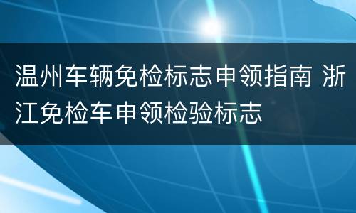 温州车辆免检标志申领指南 浙江免检车申领检验标志