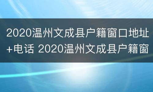 2020温州文成县户籍窗口地址+电话 2020温州文成县户籍窗口地址 电话查询