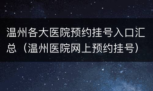 温州各大医院预约挂号入口汇总（温州医院网上预约挂号）