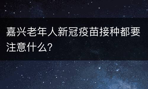 嘉兴老年人新冠疫苗接种都要注意什么？