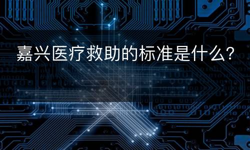  嘉兴医疗救助的标准是什么？