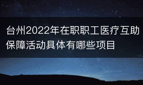 台州2022年在职职工医疗互助保障活动具体有哪些项目