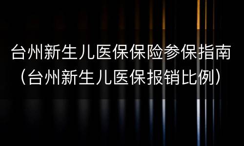 台州新生儿医保保险参保指南（台州新生儿医保报销比例）