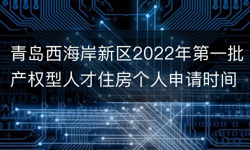 青岛西海岸新区2022年第一批产权型人才住房个人申请时间+入口