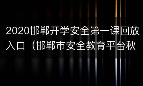 2020邯郸开学安全第一课回放入口（邯郸市安全教育平台秋季安全第一课）