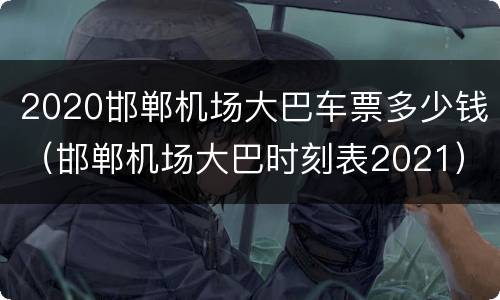 2020邯郸机场大巴车票多少钱（邯郸机场大巴时刻表2021）