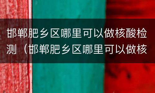 邯郸肥乡区哪里可以做核酸检测（邯郸肥乡区哪里可以做核酸检测报告）