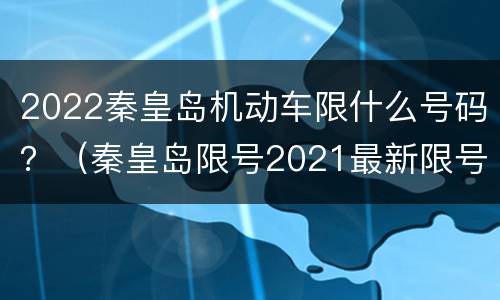 2022秦皇岛机动车限什么号码？（秦皇岛限号2021最新限号表）