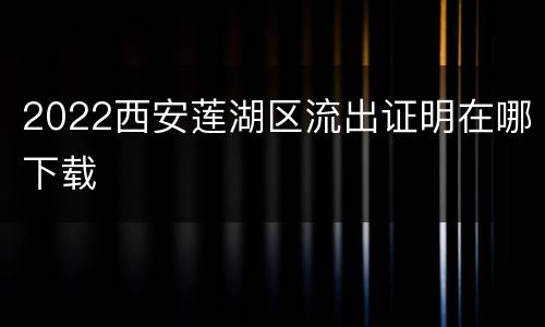 2022西安莲湖区流出证明在哪下载