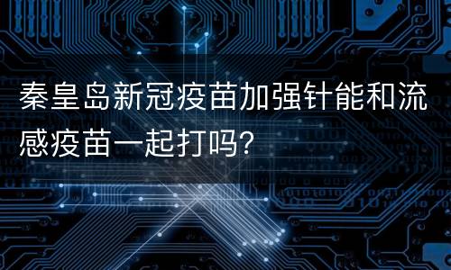 秦皇岛新冠疫苗加强针能和流感疫苗一起打吗？