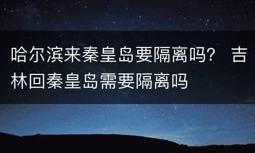 哈尔滨来秦皇岛要隔离吗？ 吉林回秦皇岛需要隔离吗