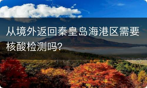 从境外返回秦皇岛海港区需要核酸检测吗？