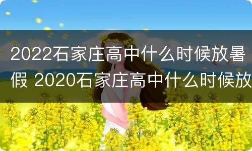 2022石家庄高中什么时候放暑假 2020石家庄高中什么时候放寒假