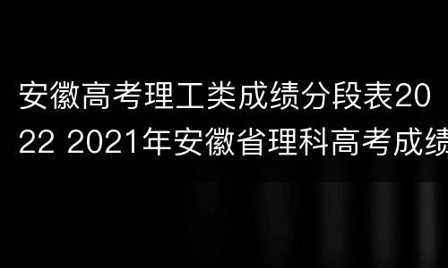 安徽高考理工类成绩分段表2022 2021年安徽省理科高考成绩分数段表