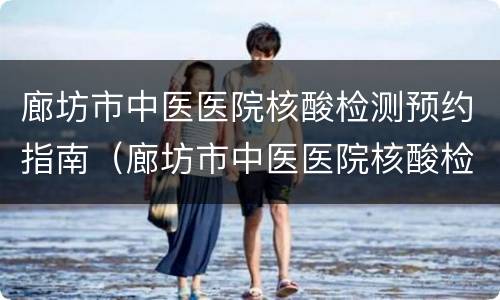 廊坊市中医医院核酸检测预约指南（廊坊市中医医院核酸检测预约指南电话）