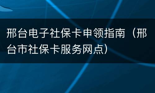 邢台电子社保卡申领指南（邢台市社保卡服务网点）