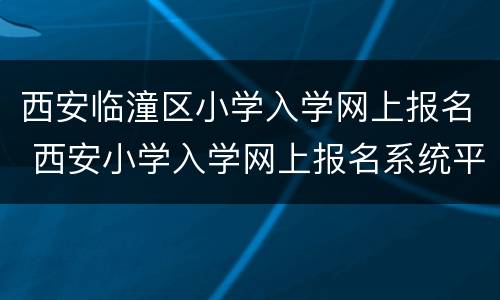 西安临潼区小学入学网上报名 西安小学入学网上报名系统平台