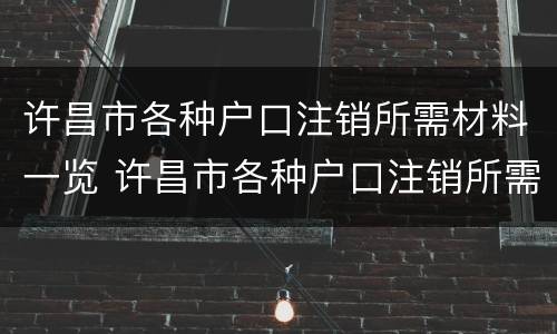 许昌市各种户口注销所需材料一览 许昌市各种户口注销所需材料一览表查询
