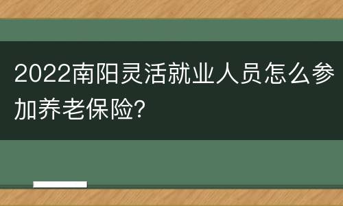 2022南阳灵活就业人员怎么参加养老保险？