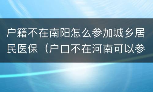 户籍不在南阳怎么参加城乡居民医保（户口不在河南可以参加新农合吗）
