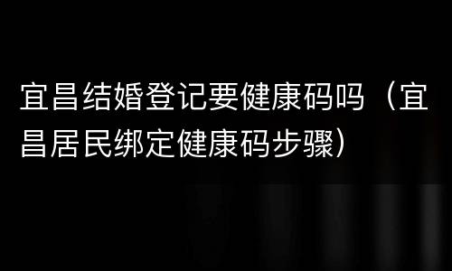 宜昌结婚登记要健康码吗（宜昌居民绑定健康码步骤）