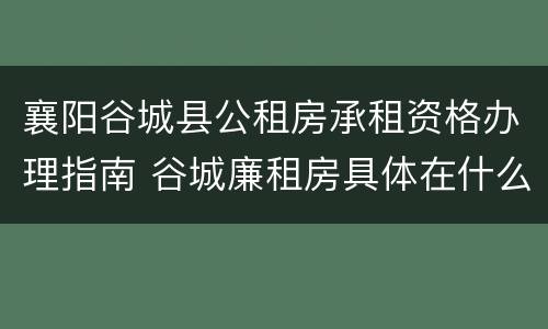 襄阳谷城县公租房承租资格办理指南 谷城廉租房具体在什么地方