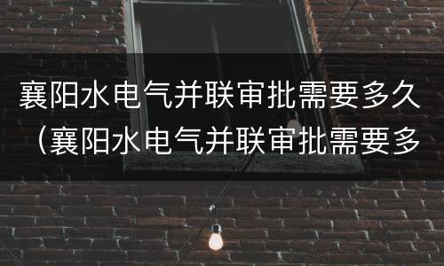 襄阳水电气并联审批需要多久（襄阳水电气并联审批需要多久完成）