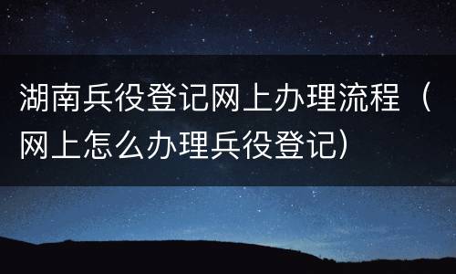 湖南兵役登记网上办理流程（网上怎么办理兵役登记）