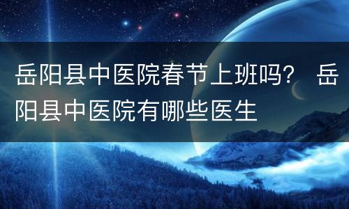 岳阳县中医院春节上班吗？ 岳阳县中医院有哪些医生