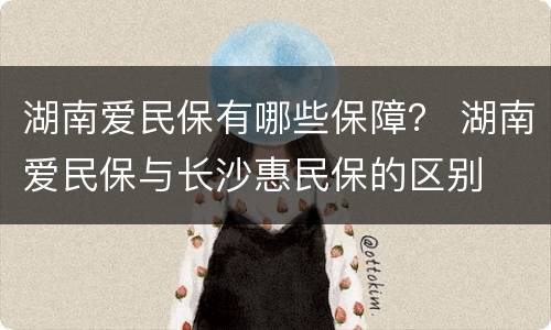 湖南爱民保有哪些保障？ 湖南爱民保与长沙惠民保的区别