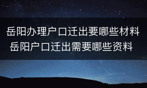 岳阳办理户口迁出要哪些材料 岳阳户口迁出需要哪些资料
