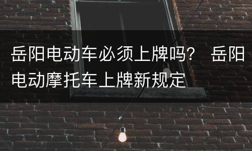 岳阳电动车必须上牌吗？ 岳阳电动摩托车上牌新规定