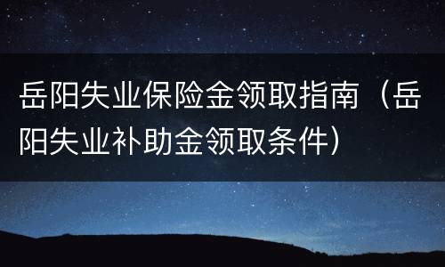 岳阳失业保险金领取指南（岳阳失业补助金领取条件）