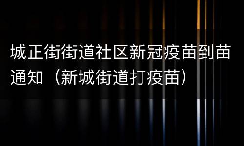 城正街街道社区新冠疫苗到苗通知（新城街道打疫苗）