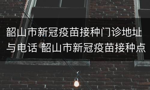 韶山市新冠疫苗接种门诊地址与电话 韶山市新冠疫苗接种点