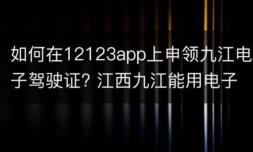 如何在12123app上申领九江电子驾驶证? 江西九江能用电子驾照么
