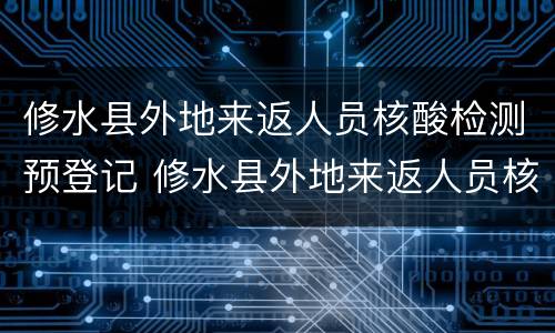 修水县外地来返人员核酸检测预登记 修水县外地来返人员核酸检测预登记怎么办理