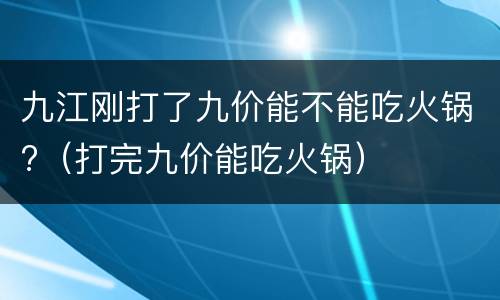九江刚打了九价能不能吃火锅?（打完九价能吃火锅）